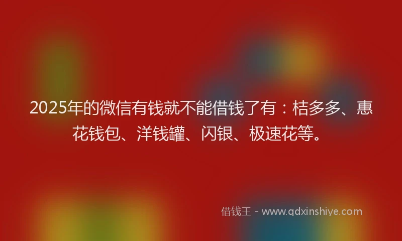 2025年的微信有钱就不能借钱了有：桔多多、惠花钱包、洋钱罐、闪银、极速花等。