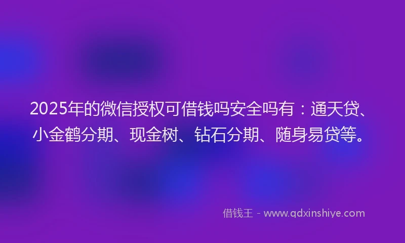 2025年的微信授权可借钱吗安全吗有：通天贷、小金鹤分期、现金树、钻石分期、随身易贷等。
