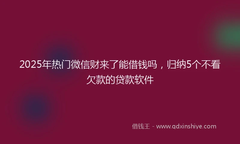 2025年热门微信财来了能借钱吗,归纳5个不看欠款的贷款软件
