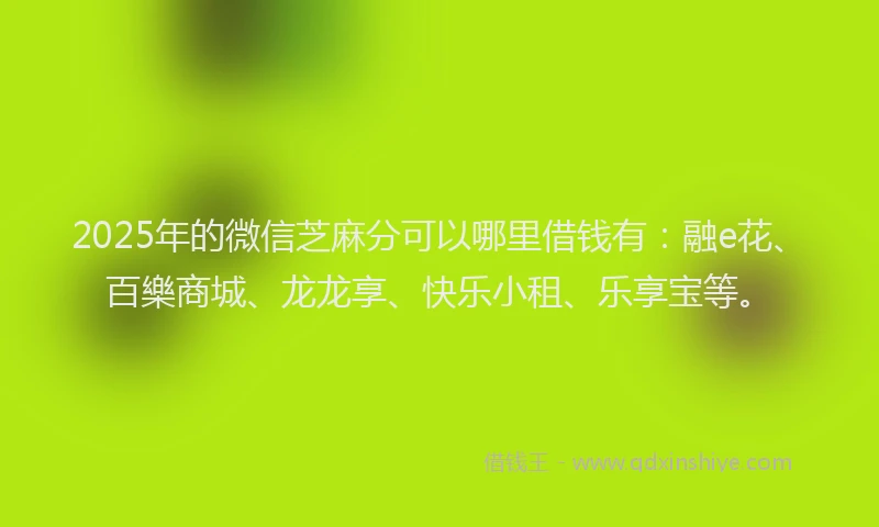 2025年的微信芝麻分可以哪里借钱有：融e花、百樂商城、龙龙享、快乐小租、乐享宝等。