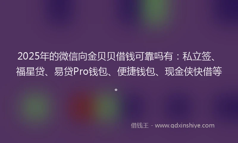 2025年的微信向金贝贝借钱可靠吗有：私立签、福星贷、易贷Pro钱包、便捷钱包、现金侠快借等。