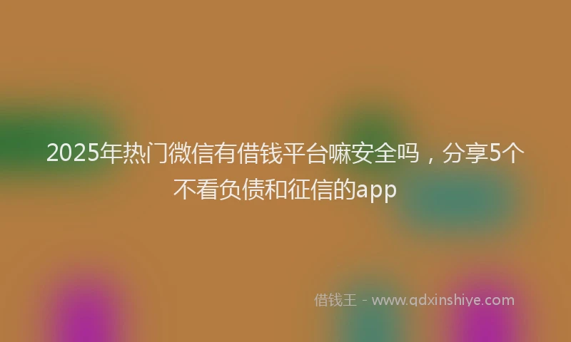 2025年热门微信有借钱平台嘛安全吗，分享5个不看负债和征信的app