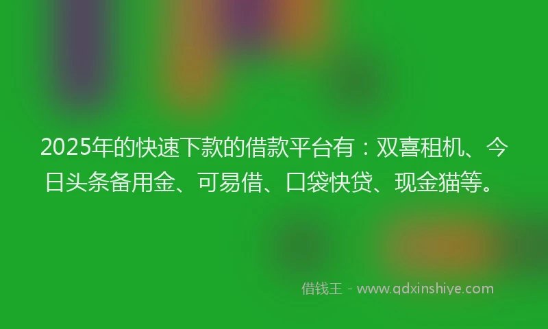 2025年的快速下款的借款平台有：双喜租机、今日头条备用金、可易借、口袋快贷、现金猫等。