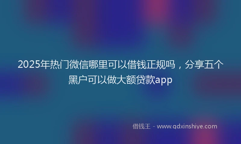2025年热门微信哪里可以借钱正规吗，分享五个黑户可以做大额贷款app