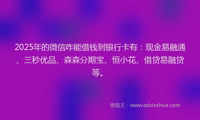 2025年的微信咋能借钱到银行卡有：现金易融通、三秒优品、森森分期宝、恒小花、借贷易融贷等。