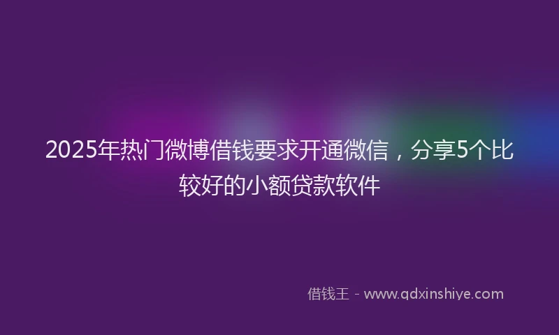 2025年热门微博借钱要求开通微信，分享5个比较好的小额贷款软件