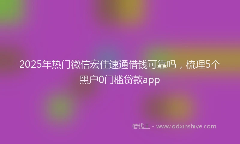 2025年热门微信宏佳速通借钱可靠吗，梳理5个黑户0门槛贷款app