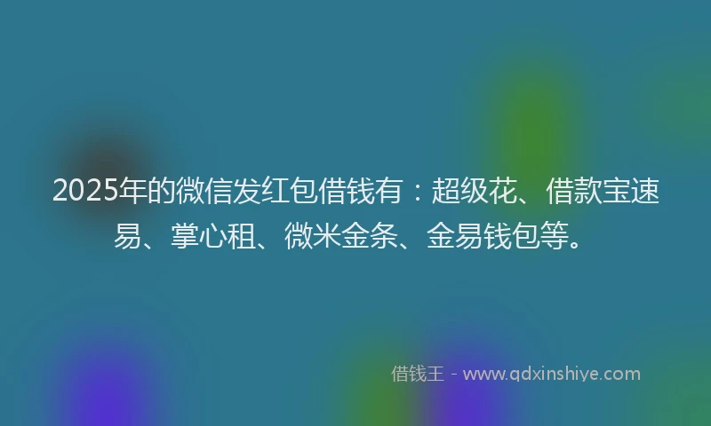 2025年的微信发红包借钱有：超级花、借款宝速易、掌心租、微米金条、金易钱包等。
