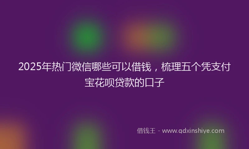 2025年热门微信哪些可以借钱，梳理五个凭支付宝花呗贷款的口子