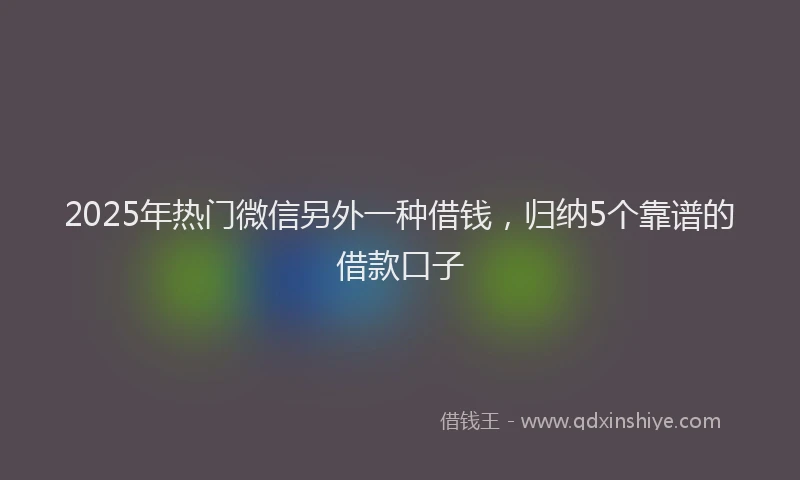 2025年热门微信另外一种借钱，归纳5个靠谱的借款口子