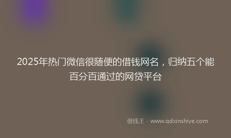 2025年热门微信很随便的借钱网名，归纳五个能百分百通过的网贷平台