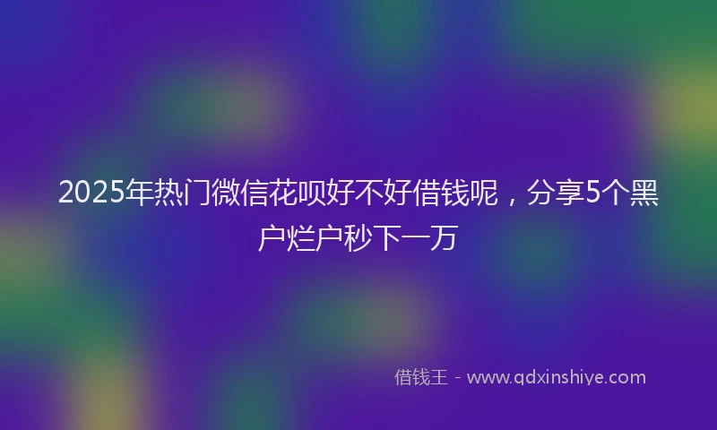 2025年热门微信花呗好不好借钱呢，分享5个黑户烂户秒下一万