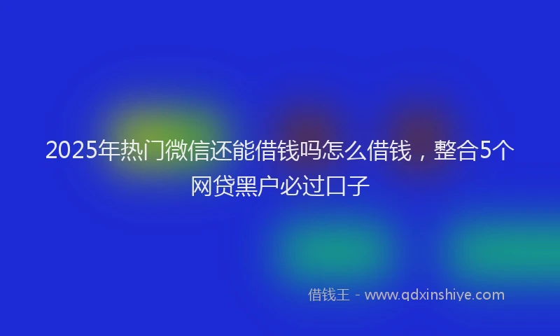 2025年热门微信还能借钱吗怎么借钱，整合5个网贷黑户必过口子