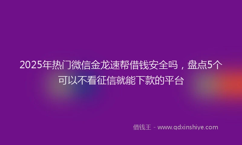 2025年热门微信金龙速帮借钱安全吗,盘点5个可以不看征信就能下款的平台