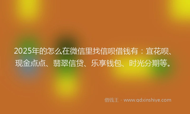 2025年的怎么在微信里找信呗借钱有：宜花呗、现金点点、翡翠信贷、乐享钱包、时光分期等。
