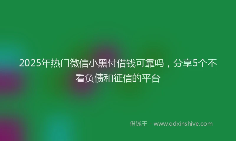 2025年热门微信小黑付借钱可靠吗，分享5个不看负债和征信的平台