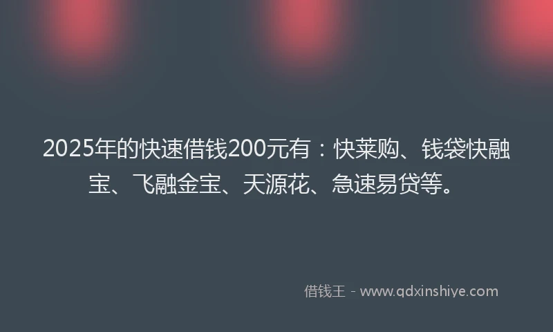 2025年的快速借钱200元有：快莱购、钱袋快融宝、飞融金宝、天源花、急速易贷等。
