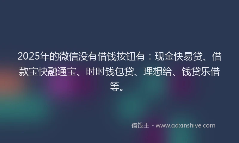 2025年的微信没有借钱按钮有：现金快易贷、借款宝快融通宝、时时钱包贷、理想给、钱贷乐借等。