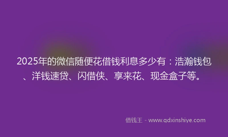 2025年的微信随便花借钱利息多少有：浩瀚钱包、洋钱速贷、闪借侠、享来花、现金盒子等。