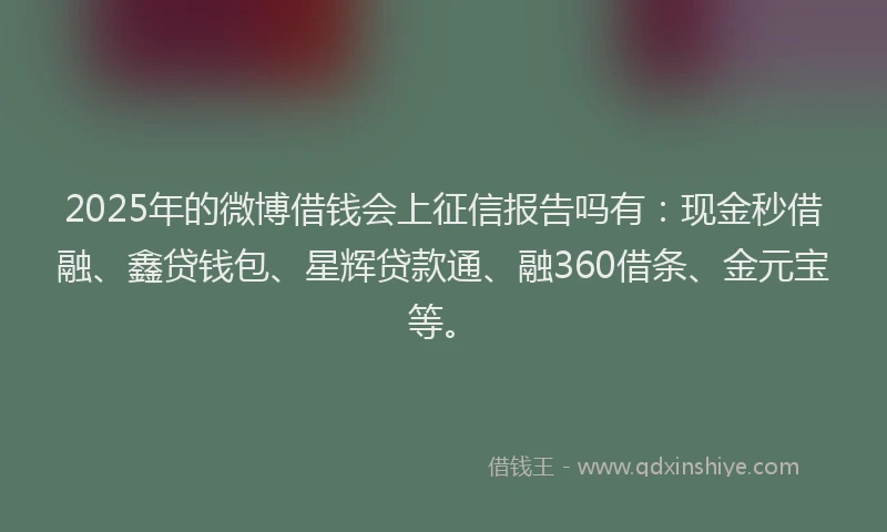 2025年的微博借钱会上征信报告吗有:现金秒借融、鑫贷钱包、星辉贷款通、融360借条、金元宝等。