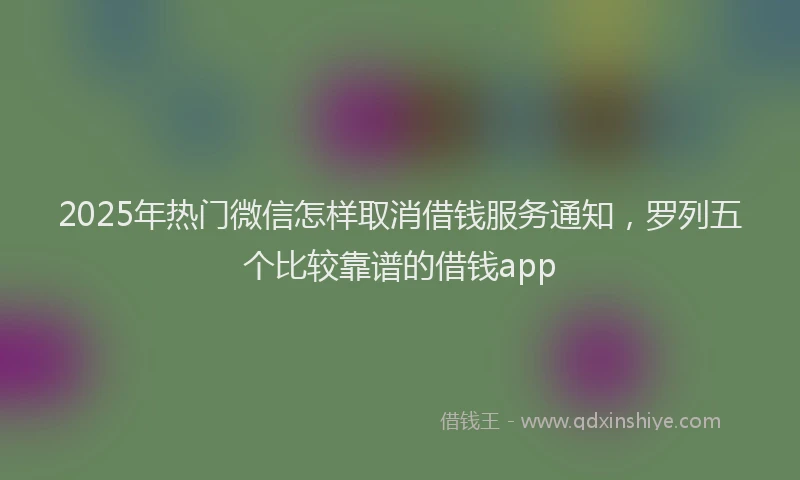 2025年热门微信怎样取消借钱服务通知，罗列五个比较靠谱的借钱app