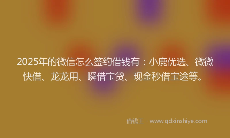 2025年的微信怎么签约借钱有：小鹿优选、微微快借、龙龙用、瞬借宝贷、现金秒借宝途等。