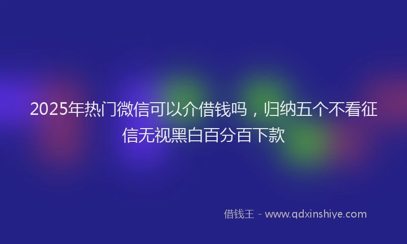 2025年热门微信可以介借钱吗，归纳五个不看征信无视黑白百分百下款