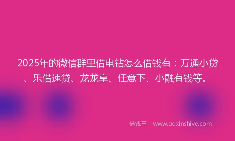 2025年的微信群里借电钻怎么借钱有：万通小贷、乐借速贷、龙龙享、任意下、小融有钱等。