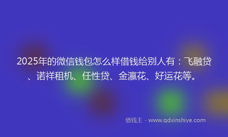 2025年的微信钱包怎么样借钱给别人有：飞融贷、诺祥租机、任性贷、金瀛花、好运花等。