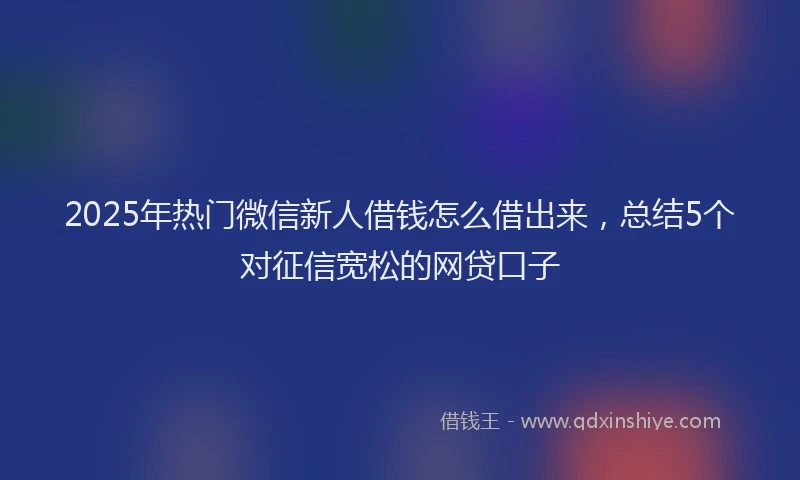 2025年热门微信新人借钱怎么借出来，总结5个对征信宽松的网贷口子