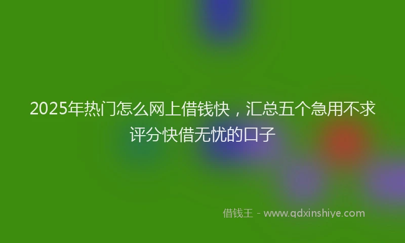 2025年热门怎么网上借钱快，汇总五个急用不求评分快借无忧的口子