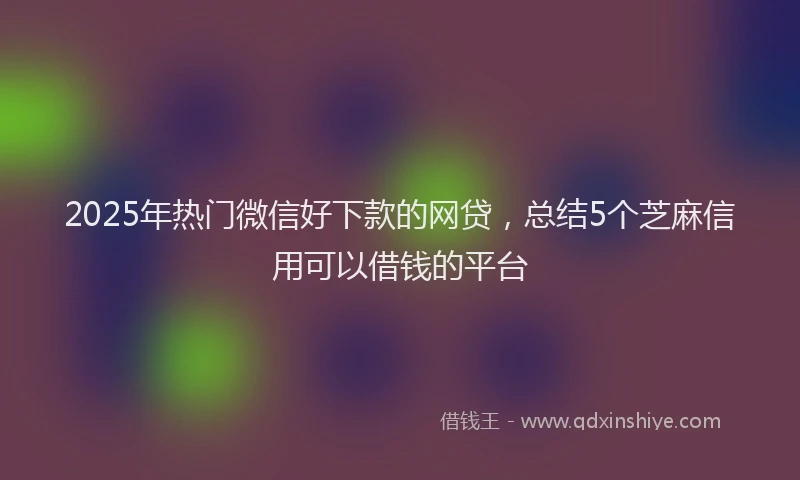 2025年热门微信好下款的网贷，总结5个芝麻信用可以借钱的平台