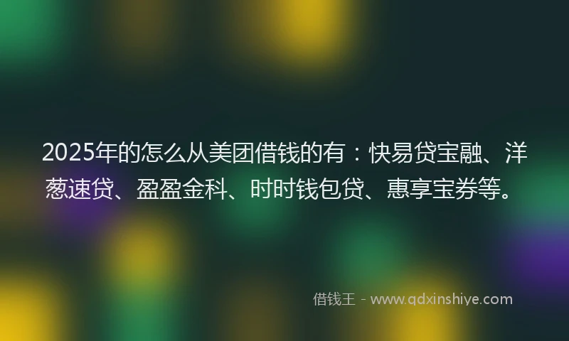2025年的怎么从美团借钱的有:快易贷宝融、洋葱速贷、盈盈金科、时时钱包贷、惠享宝券等。