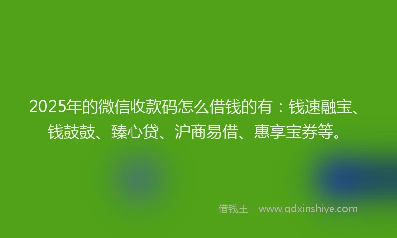 2025年的微信收款码怎么借钱的有：钱速融宝、钱鼓鼓、臻心贷、沪商易借、惠享宝券等。