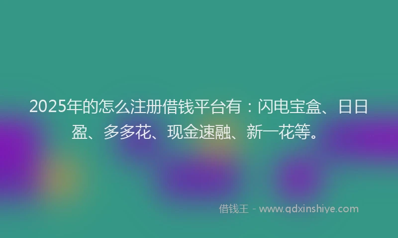 2025年的怎么注册借钱平台有：闪电宝盒、日日盈、多多花、现金速融、新一花等。