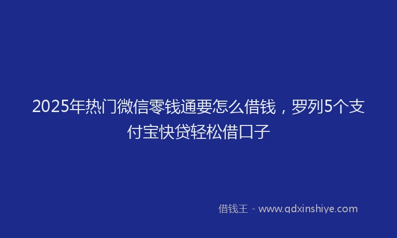2025年热门微信零钱通要怎么借钱，罗列5个支付宝快贷轻松借口子