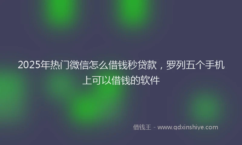 2025年热门微信怎么借钱秒贷款，罗列五个手机上可以借钱的软件