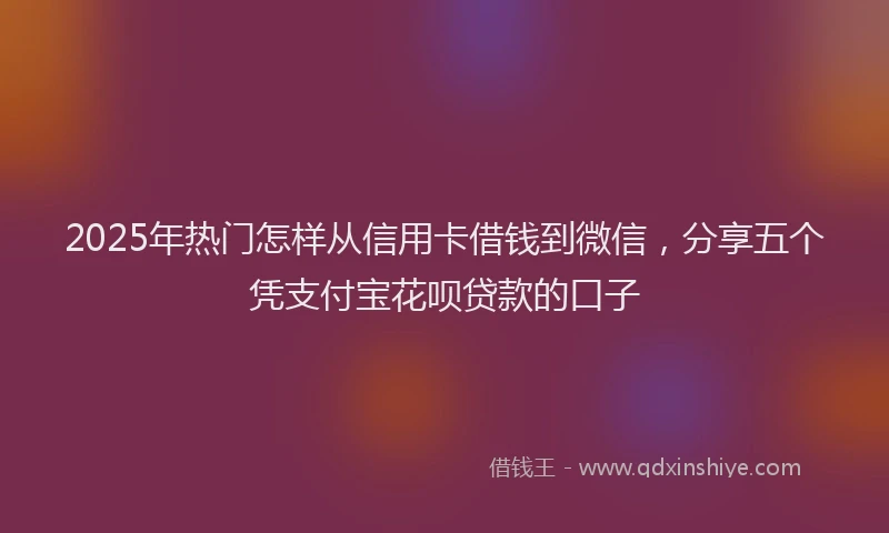 2025年热门怎样从信用卡借钱到微信，分享五个凭支付宝花呗贷款的口子