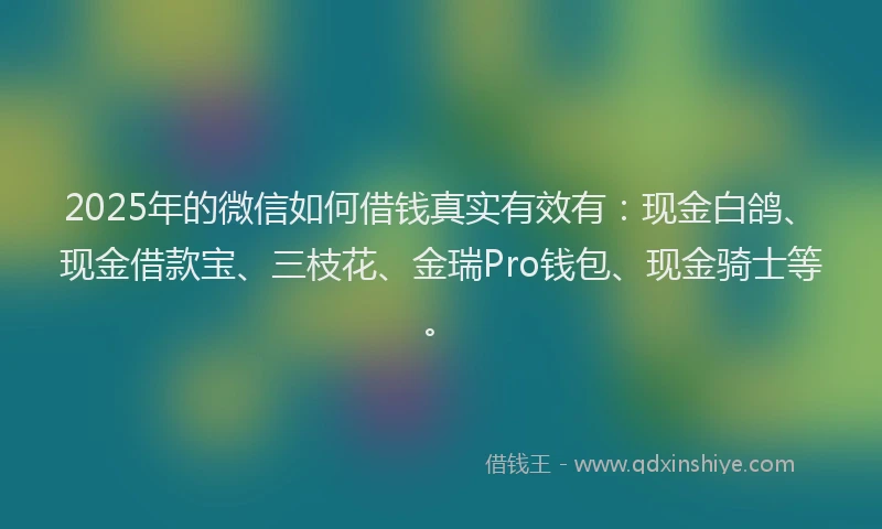 2025年的微信如何借钱真实有效有：现金白鸽、现金借款宝、三枝花、金瑞Pro钱包、现金骑士等。