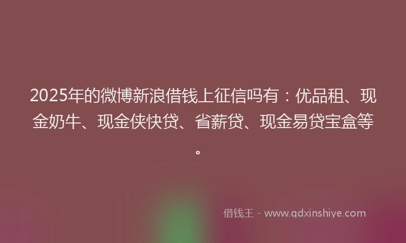 2025年的微博新浪借钱上征信吗有：优品租、现金奶牛、现金侠快贷、省薪贷、现金易贷宝盒等。
