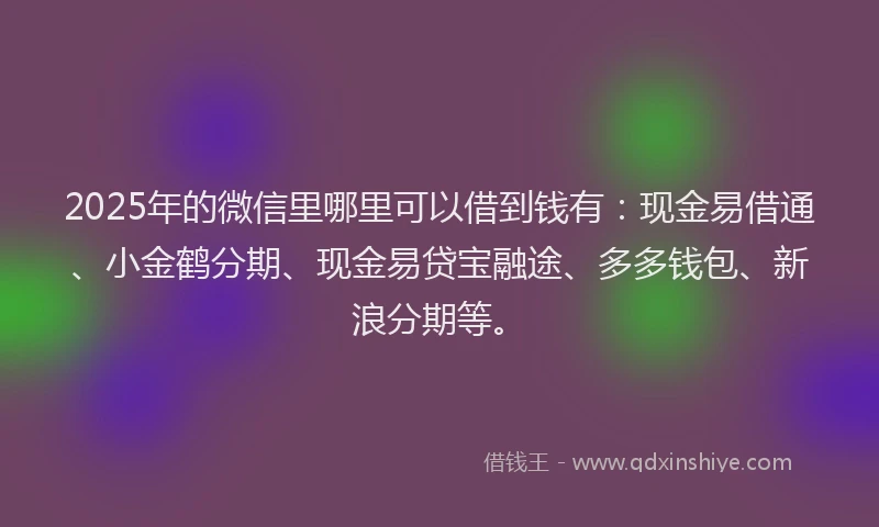 2025年的微信里哪里可以借到钱有：现金易借通、小金鹤分期、现金易贷宝融途、多多钱包、新浪分期等。