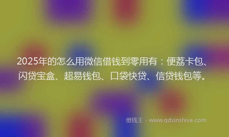 2025年的怎么用微信借钱到零用有:便荔卡包、闪贷宝盒、超易钱包、口袋快贷、信贷钱包等。