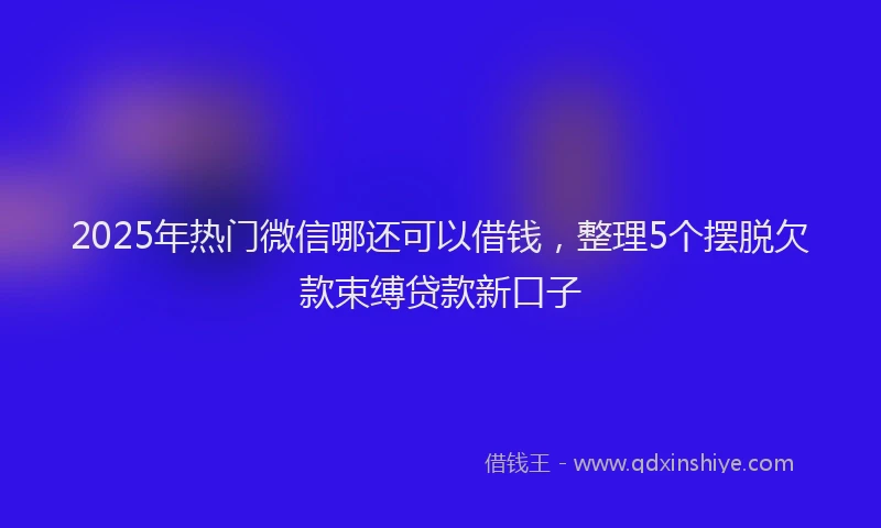 2025年热门微信哪还可以借钱，整理5个摆脱欠款束缚贷款新口子