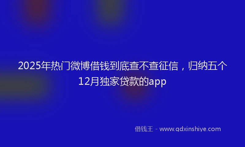 2025年热门微博借钱到底查不查征信，归纳五个12月独家贷款的app