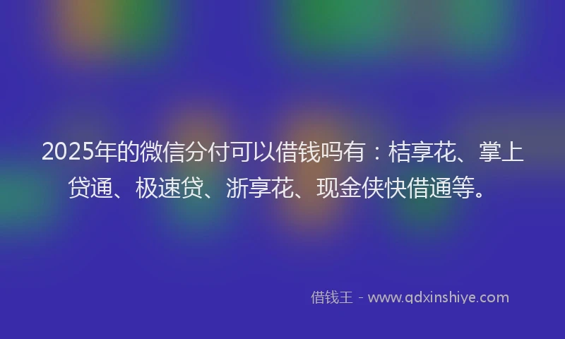 2025年的微信分付可以借钱吗有：桔享花、掌上贷通、极速贷、浙享花、现金侠快借通等。