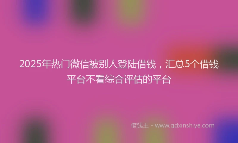 2025年热门微信被别人登陆借钱，汇总5个借钱平台不看综合评估的平台