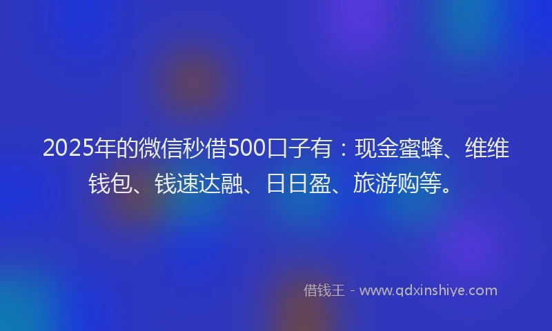 2025年的微信秒借500口子有：现金蜜蜂、维维钱包、钱速达融、日日盈、旅游购等。