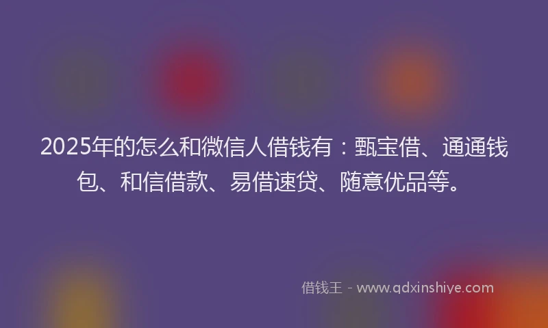 2025年的怎么和微信人借钱有：甄宝借、通通钱包、和信借款、易借速贷、随意优品等。