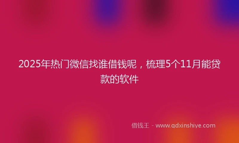 2025年热门微信找谁借钱呢，梳理5个11月能贷款的软件