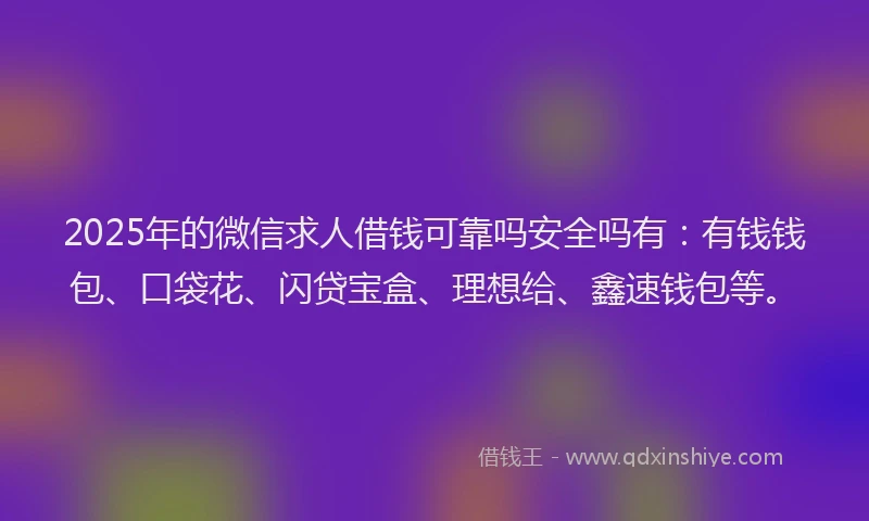 2025年的微信求人借钱可靠吗安全吗有：有钱钱包、口袋花、闪贷宝盒、理想给、鑫速钱包等。